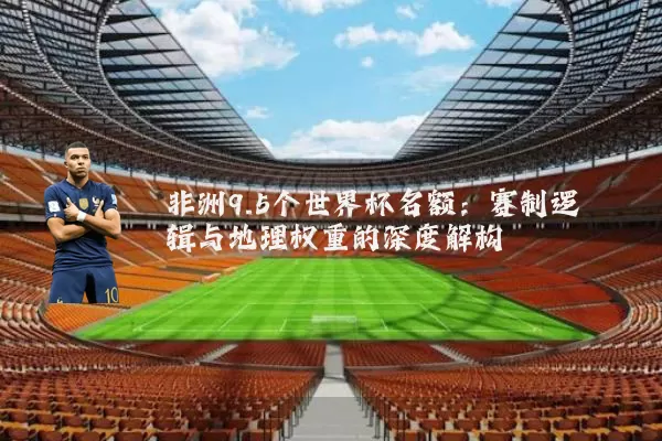 非洲9.5个世界杯名额:赛制逻辑与地理权重的深度解构