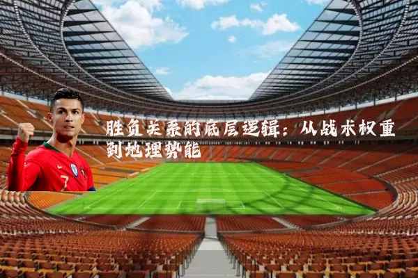 胜负关系的底层逻辑:从战术权重到地理势能