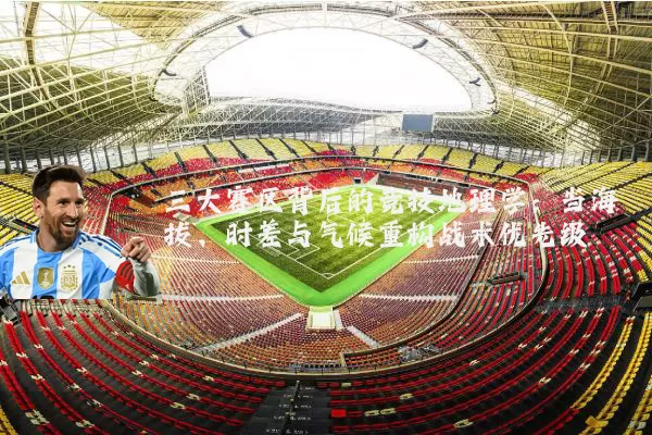 三大赛区背后的竞技地理学：当海拔、时差与气候重构战术优先级