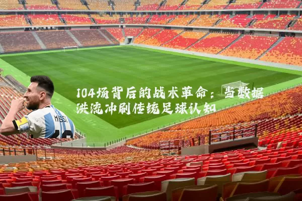 104场背后的战术革命:当数据洪流冲刷传统足球认知