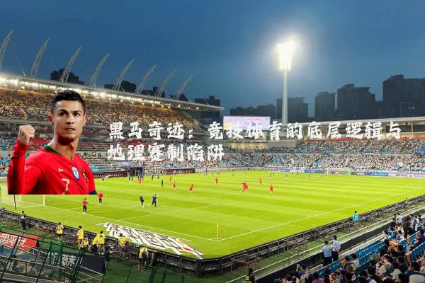 黑马奇迹:竞技体育的底层逻辑与地理赛制陷阱