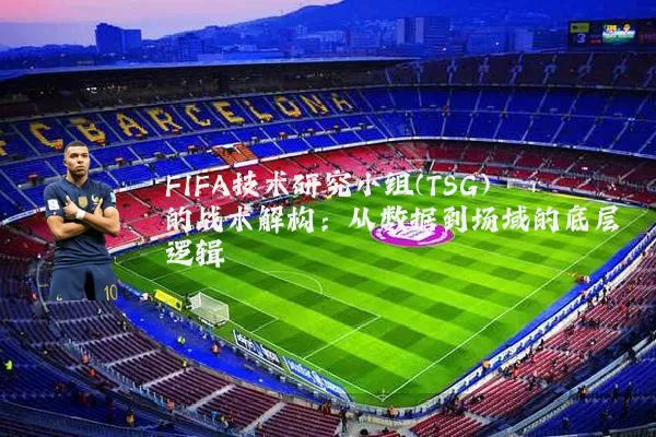 FIFA技术研究小组(TSG)的战术解构:从数据到场域的底层逻辑