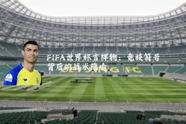 FIFA世界杯吉祥物:竞技符号背后的战术隐喻