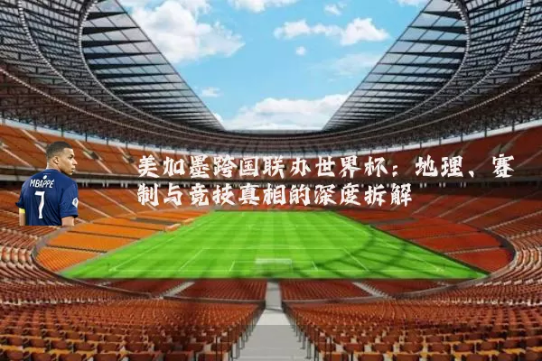 美加墨跨国联办世界杯:地理、赛制与竞技真相的深度拆解