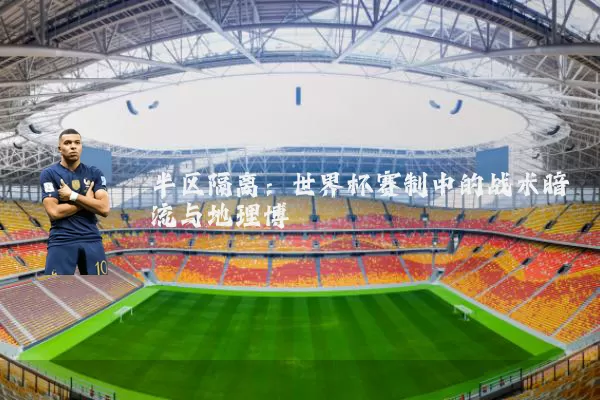 半区隔离:世界杯赛制中的战术暗流与地理博弈