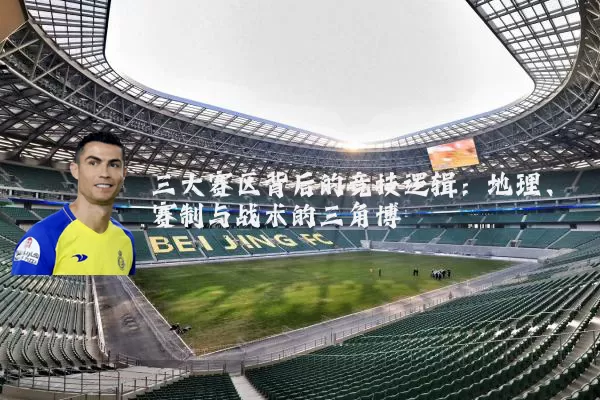 三大赛区背后的竞技逻辑：地理、赛制与战术的三角博弈