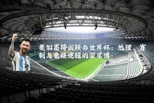 美加墨跨国联办世界杯:地理、赛制与竞技逻辑的深层博弈