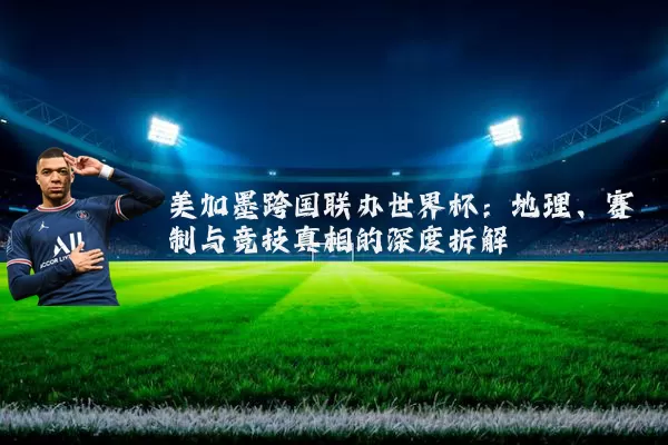 美加墨跨国联办世界杯:地理、赛制与竞技真相的深度拆解