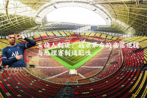 五换人制度:战术革命的底层逻辑与地理赛制适配性