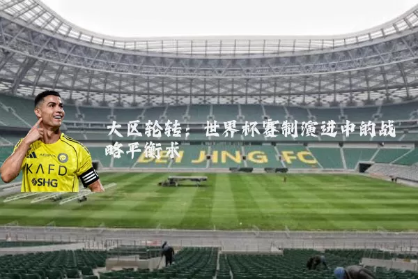 大区轮转:世界杯赛制演进中的战略平衡术