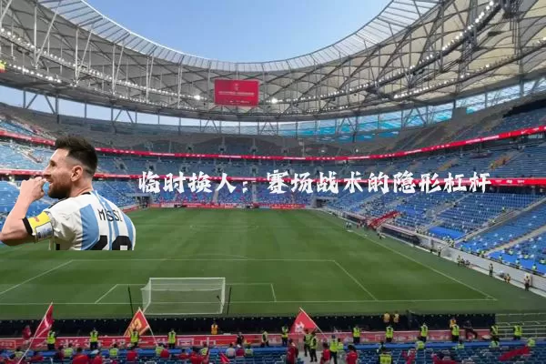 临时换人:赛场战术的隐形杠杆