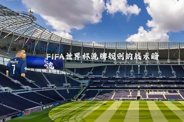 FIFA世界杯洗牌规则的战术暗流