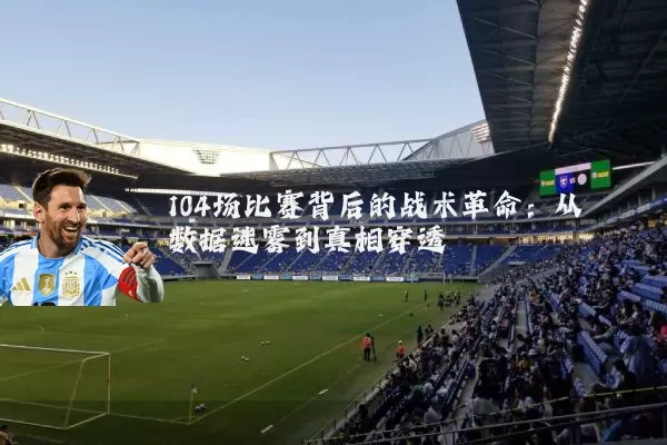 104场比赛背后的战术革命:从数据迷雾到真相穿透